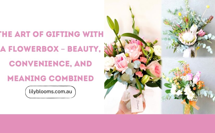 The Art of Gifting with a Flowerbox – Beauty, Convenience, and Meaning Combined