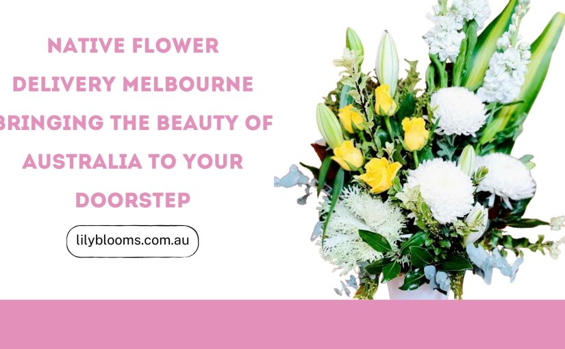 Native Flower Delivery Melbourne Bringing the Beauty of Australia to Your Doorstep