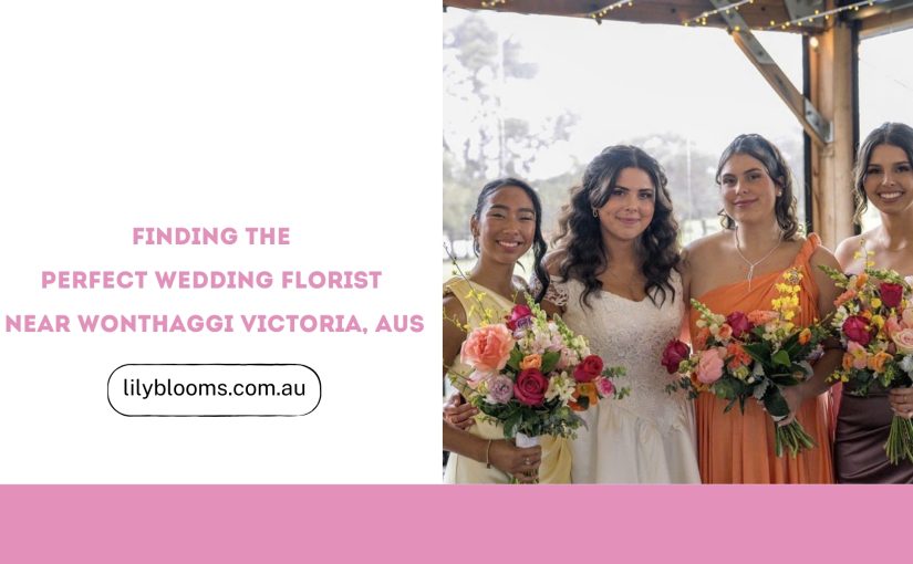Finding the Perfect Wedding Florist Near Wonthaggi VIC